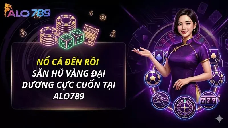 Nổ Cá Đến Rồi - Săn Hũ Vàng Đại Dương Cực Cuốn Tại Alo 789